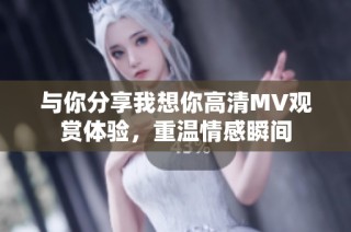 与你分享我想你高清MV观赏体验，重温情感瞬间