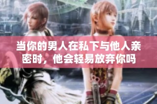 当你的男人在私下与他人亲密时，他会轻易放弃你吗