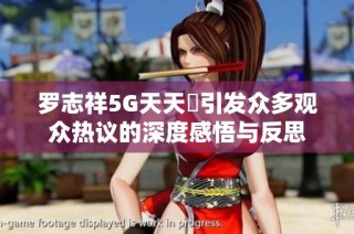 罗志祥5G天天奭引发众多观众热议的深度感悟与反思