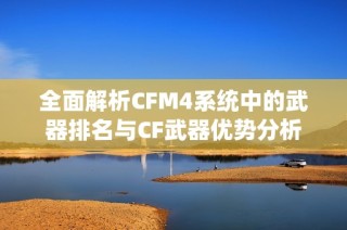 全面解析CFM4系统中的武器排名与CF武器优势分析