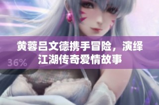 黄蓉吕文德携手冒险，演绎江湖传奇爱情故事