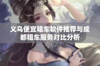 义乌便宜租车软件推荐与成都租车服务对比分析