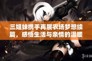 三姐妹携手再展农场梦想续篇，感悟生活与亲情的温暖之旅
