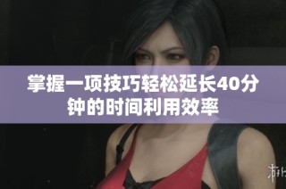 掌握一项技巧轻松延长40分钟的时间利用效率