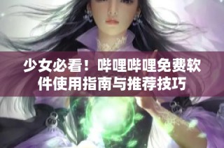 少女必看！哔哩哔哩免费软件使用指南与推荐技巧