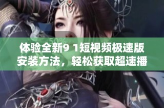 体验全新9 1短视频极速版安装方法，轻松获取超速播放体验