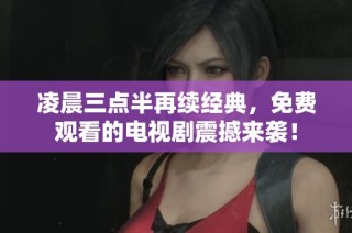凌晨三点半再续经典，免费观看的电视剧震撼来袭！