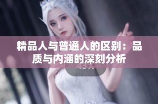 精品人与普通人的区别：品质与内涵的深刻分析