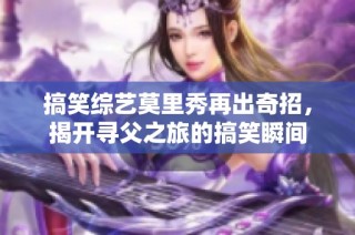 搞笑综艺莫里秀再出奇招，揭开寻父之旅的搞笑瞬间