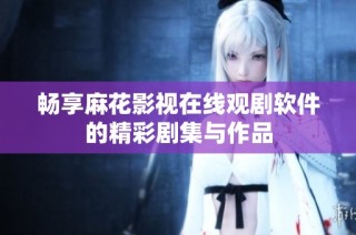 畅享麻花影视在线观剧软件的精彩剧集与作品