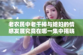 老农民中老干棒与媳妇的情感发展究竟在哪一集中揭晓