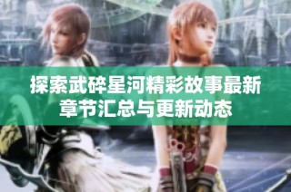 探索武碎星河精彩故事最新章节汇总与更新动态