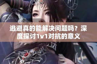 逃避真的能解决问题吗？深度探讨1v1对抗的意义