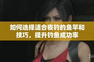 如何选择适合夜钓的鱼竿和技巧，提升钓鱼成功率