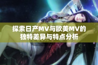 探索日产MV与欧美MV的独特差异与特点分析
