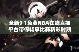 全新9 1免费NBA在线直播平台带你畅享比赛精彩时刻
