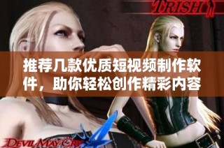 推荐几款优质短视频制作软件，助你轻松创作精彩内容