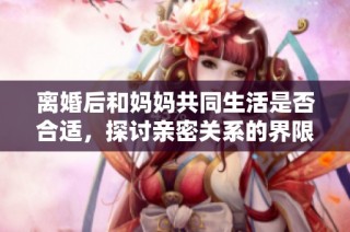 离婚后和妈妈共同生活是否合适，探讨亲密关系的界限
