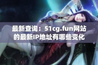 最新查询：51cg.fun网站的最新IP地址有哪些变化