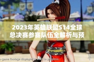 2023年英雄联盟S14全球总决赛参赛队伍全解析与预测