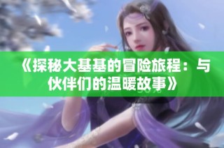 《探秘大基基的冒险旅程：与伙伴们的温暖故事》
