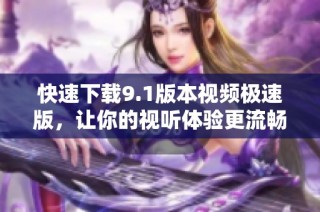 快速下载9.1版本视频极速版，让你的视听体验更流畅