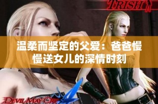 温柔而坚定的父爱：爸爸慢慢送女儿的深情时刻