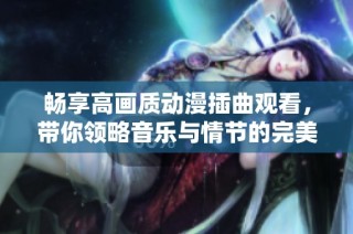 畅享高画质动漫插曲观看，带你领略音乐与情节的完美结合