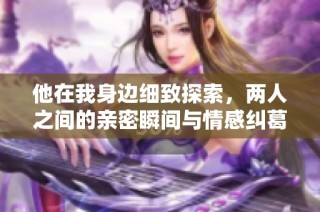 他在我身边细致探索，两人之间的亲密瞬间与情感纠葛