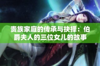 贵族家庭的传承与抉择：伯爵夫人的三位女儿的故事