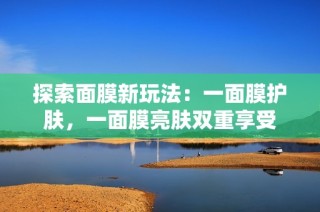 探索面膜新玩法：一面膜护肤，一面膜亮肤双重享受