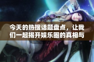 今天的热搜话题盘点，让我们一起揭开娱乐圈的真相与趣事