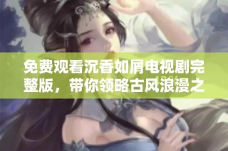 免费观看沉香如屑电视剧完整版，带你领略古风浪漫之旅