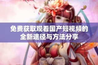 免费获取观看国产短视频的全新途径与方法分享