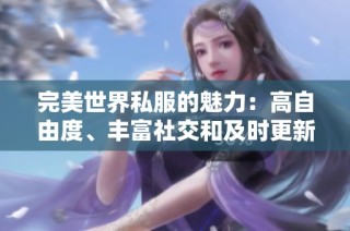 完美世界私服的魅力：高自由度、丰富社交和及时更新体验
