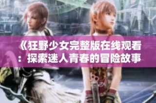 《狂野少女完整版在线观看：探索迷人青春的冒险故事》