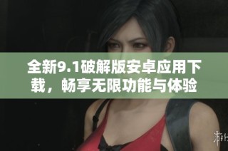 全新9.1破解版安卓应用下载，畅享无限功能与体验