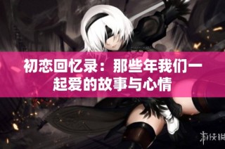 初恋回忆录：那些年我们一起爱的故事与心情