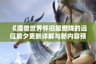 《魔兽世界怀旧服燃烧的远征前夕更新详解与新内容预告》