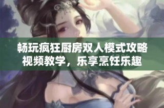 畅玩疯狂厨房双人模式攻略视频教学，乐享烹饪乐趣