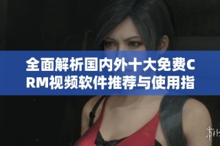全面解析国内外十大免费CRM视频软件推荐与使用指南
