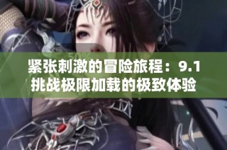 紧张刺激的冒险旅程：9.1挑战极限加载的极致体验