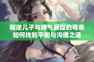 叛逆儿子与脾气暴躁的母亲如何找到平衡与沟通之道