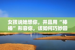 女孩说她想你，并且用“棒棒”形容你，该如何巧妙回复呢