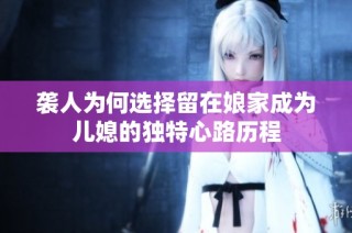 袭人为何选择留在娘家成为儿媳的独特心路历程