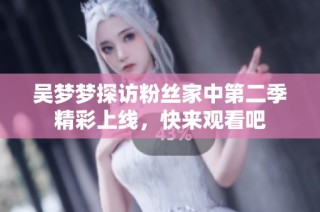 吴梦梦探访粉丝家中第二季精彩上线，快来观看吧