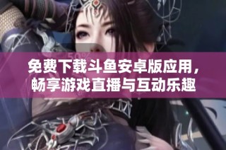 免费下载斗鱼安卓版应用，畅享游戏直播与互动乐趣