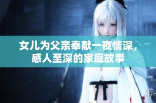 女儿为父亲奉献一夜情深，感人至深的家庭故事
