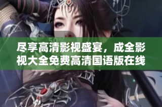 尽享高清影视盛宴，成全影视大全免费高清国语版在线观赏