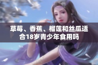 草莓、香蕉、榴莲和丝瓜适合18岁青少年食用吗